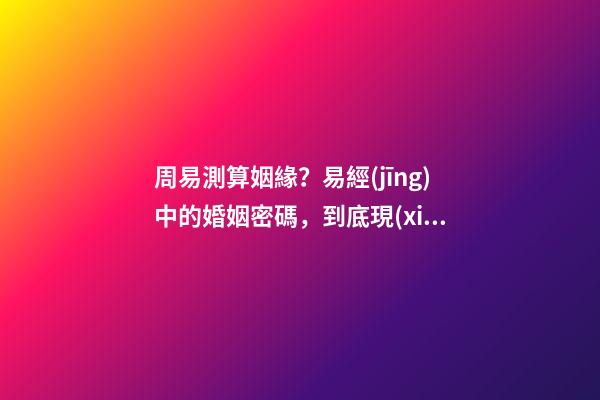 周易測算姻緣？易經(jīng)中的婚姻密碼，到底現(xiàn)在該不該相信？
