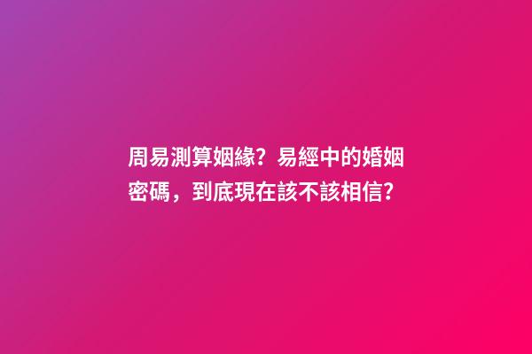 周易測算姻緣？易經中的婚姻密碼，到底現在該不該相信？