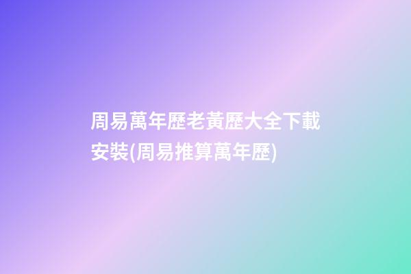 周易萬年歷老黃歷大全下載安裝(周易推算萬年歷)