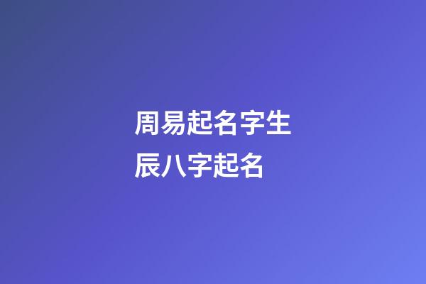 周易起名字生辰八字起名(周易起名寶寶起名免費取名生辰八字)-第1張-寶寶起名-玄機派