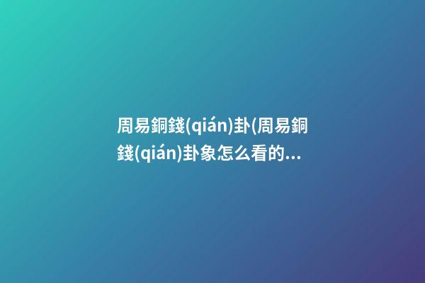 周易銅錢(qián)卦(周易銅錢(qián)卦象怎么看的)