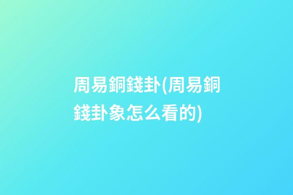 周易銅錢卦(周易銅錢卦象怎么看的)