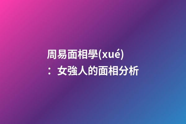 周易面相學(xué)：女強人的面相分析