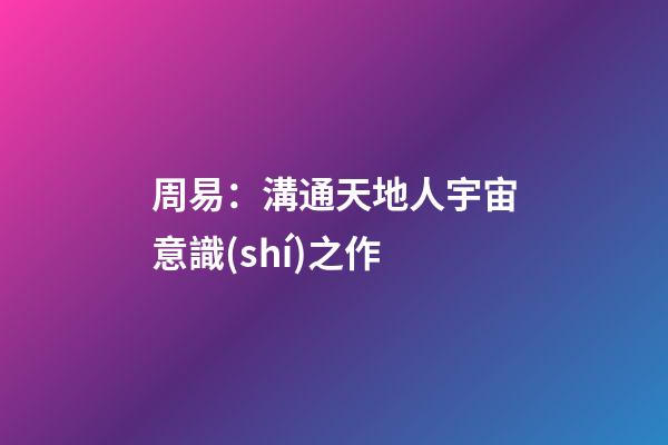 周易：溝通天地人宇宙意識(shí)之作