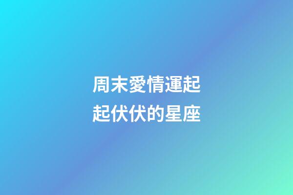 周末愛情運起起伏伏的星座