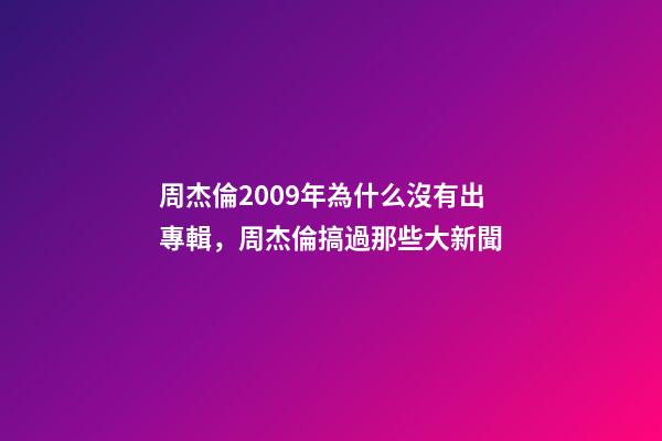 周杰倫2009年為什么沒有出專輯，周杰倫搞過那些大新聞-第1張-觀點-玄機派