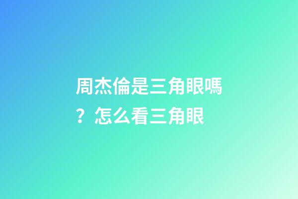 周杰倫是三角眼嗎？怎么看三角眼