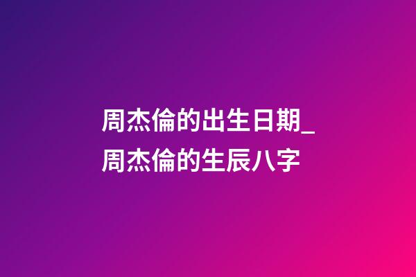 周杰倫的出生日期_周杰倫的生辰八字