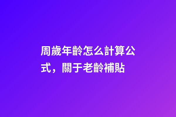 周歲年齡怎么計算公式，關于老齡補貼-第1張-觀點-玄機派