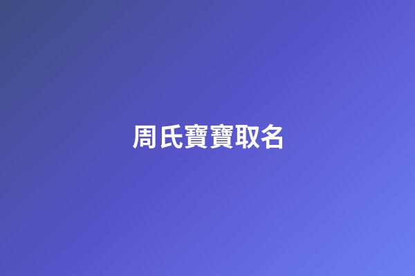 周氏寶寶取名(周氏寶寶取名字)-第1張-寶寶起名-玄機派