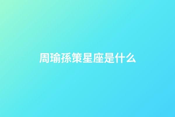 周瑜孫策星座是什么-第1張-星座運勢-玄機派