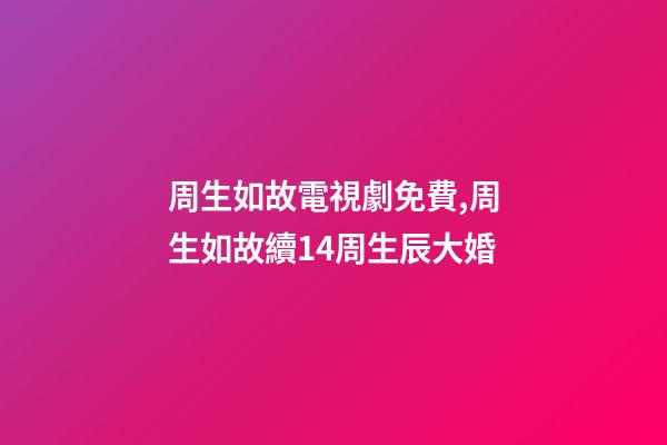 周生如故電視劇免費,周生如故續14周生辰大婚-第1張-觀點-玄機派