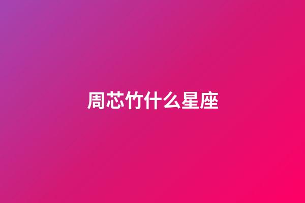 周芯竹什么星座-第1張-星座運勢-玄機派