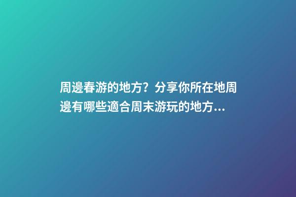 周邊春游的地方？分享你所在地周邊有哪些適合周末游玩的地方？-第1張-觀點-玄機派