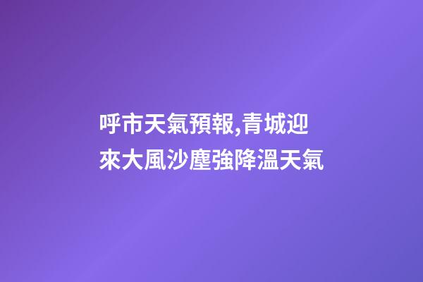 呼市天氣預報,青城迎來大風沙塵強降溫天氣-第1張-觀點-玄機派