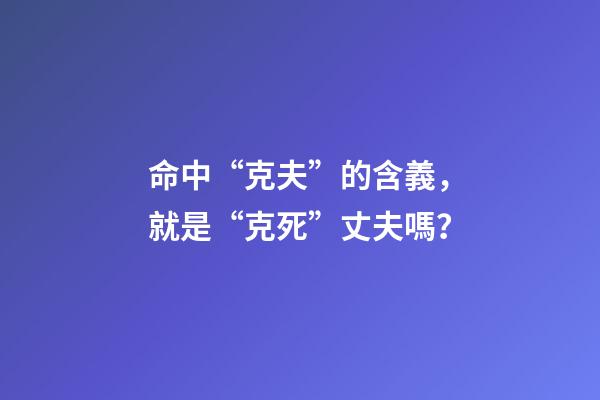 命中“克夫”的含義，就是“克死”丈夫嗎？