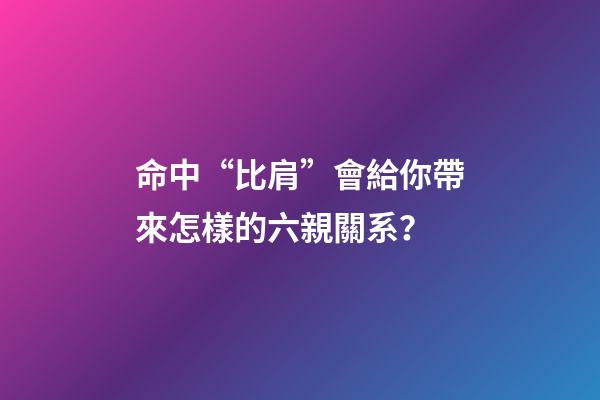 命中“比肩”會給你帶來怎樣的六親關系？