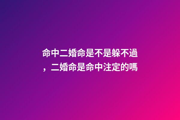 命中二婚命是不是躲不過，二婚命是命中注定的嗎