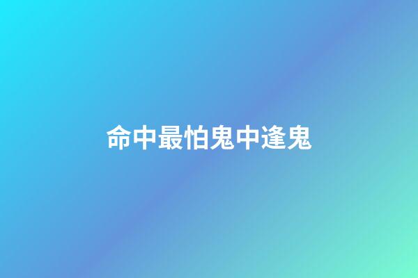 命中最怕鬼中逢鬼