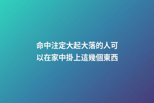 命中注定大起大落的人可以在家中掛上這幾個東西