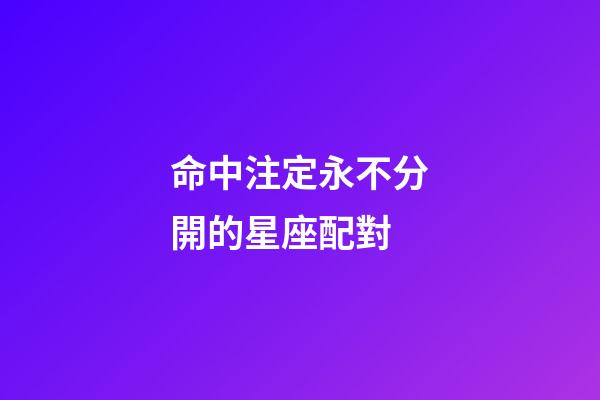 命中注定永不分開的星座配對-第1張-星座運勢-玄機派