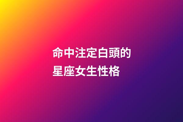 命中注定白頭的星座女生性格-第1張-星座運勢-玄機派