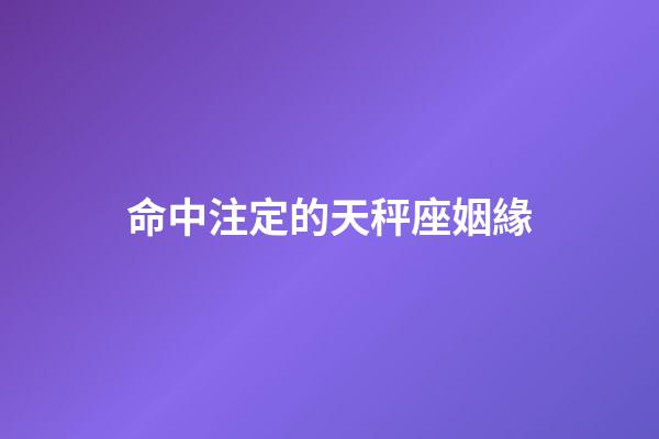 命中注定的天秤座姻緣-第1張-星座運勢-玄機派