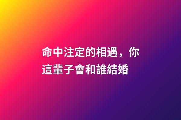 命中注定的相遇，你這輩子會和誰結婚-第1張-觀點-玄機派