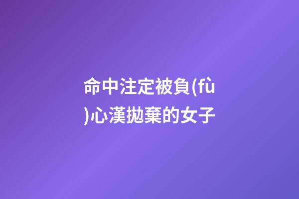 命中注定被負(fù)心漢拋棄的女子