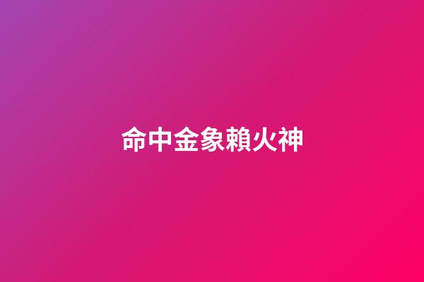 命中金象賴火神