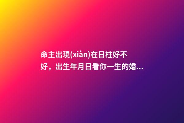 命主出現(xiàn)在日柱好不好，出生年月日看你一生的婚姻如何