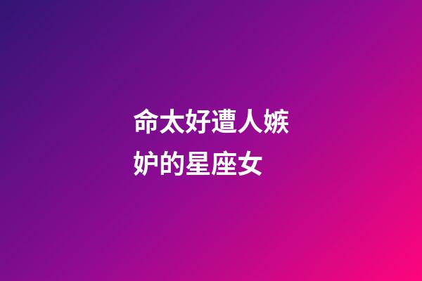 命太好遭人嫉妒的星座女-第1張-星座運(yùn)勢-玄機(jī)派