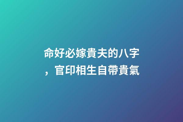 命好必嫁貴夫的八字，官印相生自帶貴氣