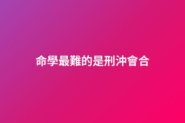 命學最難的是刑沖會合