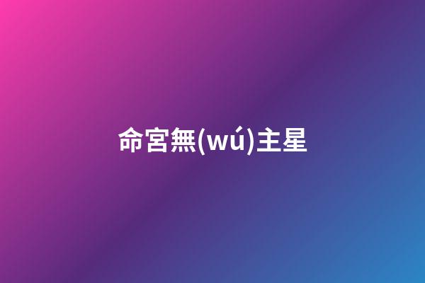 命宮無(wú)主星（命宮無(wú)主星算不了命嗎）