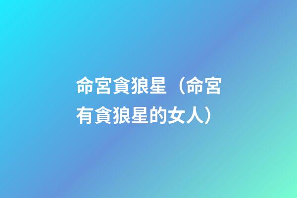 命宮貪狼星（命宮有貪狼星的女人）