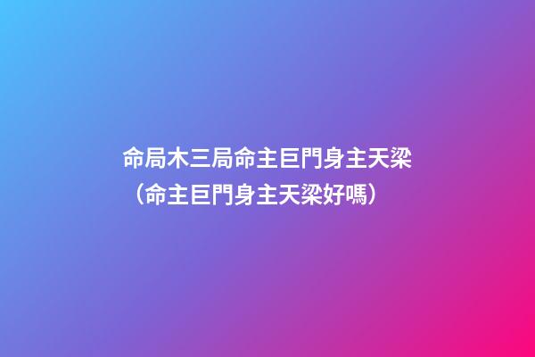 命局木三局命主巨門身主天梁（命主巨門身主天梁好嗎）-第1張-觀點-玄機派