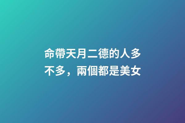 命帶天月二德的人多不多，兩個都是美女-第1張-觀點-玄機派