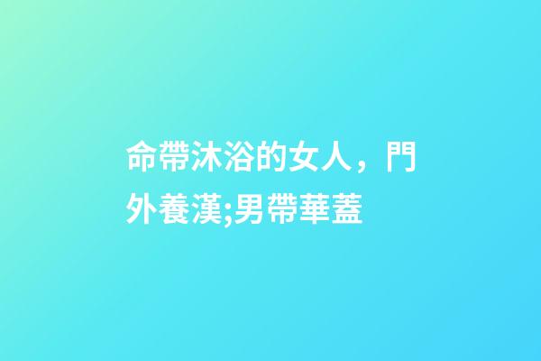 命帶沐浴的女人，門外養漢;男帶華蓋-第1張-觀點-玄機派