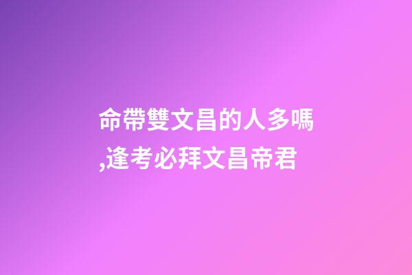 命帶雙文昌的人多嗎,逢考必拜文昌帝君-第1張-觀點-玄機派