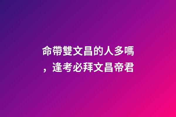命帶雙文昌的人多嗎，逢考必拜文昌帝君-第1張-觀點-玄機派