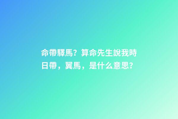 命帶驛馬？算命先生說我時日帶，翼馬，是什么意思？-第1張-觀點-玄機派