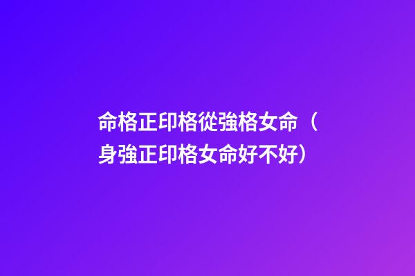 命格正印格從強格女命（身強正印格女命好不好）-第1張-觀點-玄機派