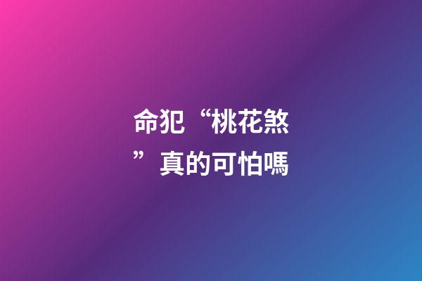 命犯“桃花煞”真的可怕嗎