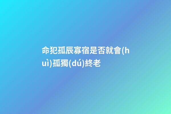 命犯孤辰寡宿是否就會(huì)孤獨(dú)終老