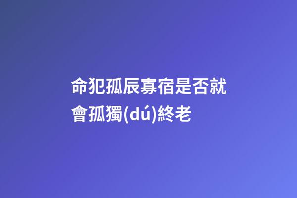 命犯孤辰寡宿是否就會孤獨(dú)終老