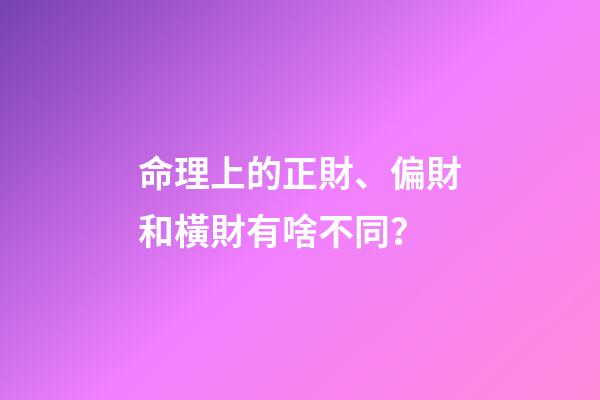 命理上的正財、偏財和橫財有啥不同？
