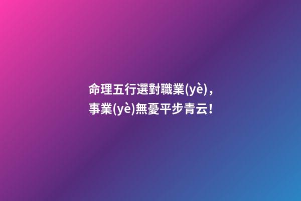命理五行選對職業(yè)，事業(yè)無憂平步青云！