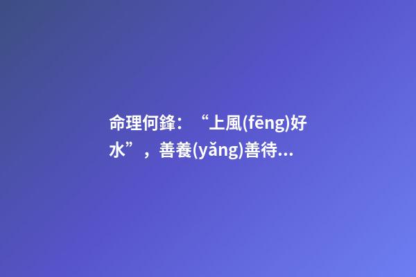 命理何鋒：“上風(fēng)好水”，善養(yǎng)善待獲福