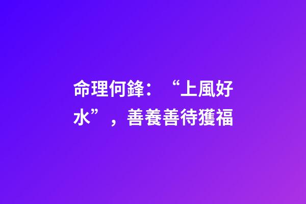 命理何鋒：“上風好水”，善養善待獲福